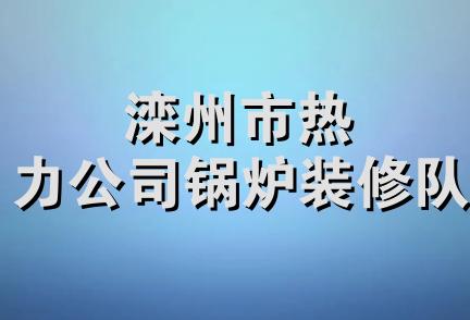 滦州市热力公司锅炉装修队