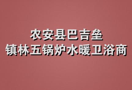 农安县巴吉垒镇林五锅炉水暖卫浴商店