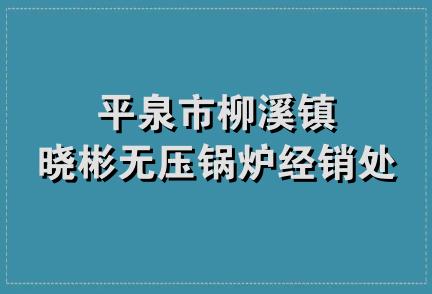 平泉市柳溪镇晓彬无压锅炉经销处