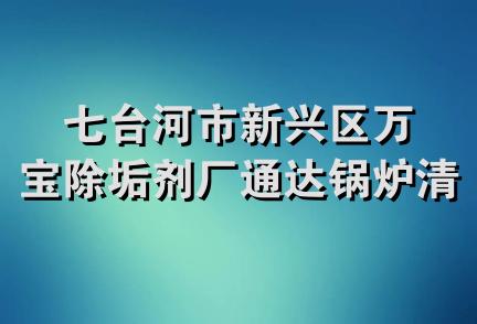 七台河市新兴区万宝除垢剂厂通达锅炉清洗队