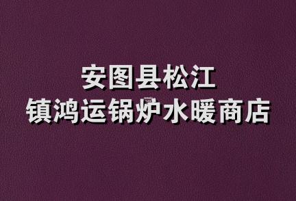 安图县松江镇鸿运锅炉水暖商店