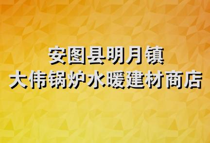 安图县明月镇大伟锅炉水暖建材商店