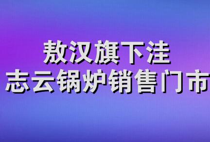 敖汉旗下洼志云锅炉销售门市