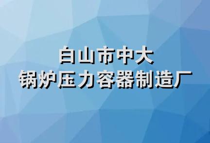 白山市中大锅炉压力容器制造厂