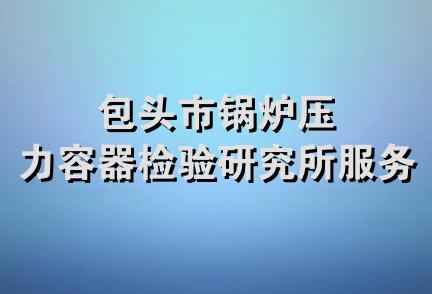 包头市锅炉压力容器检验研究所服务部