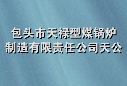 包头市天禄型煤锅炉制造有限责任公司天公型煤分公司