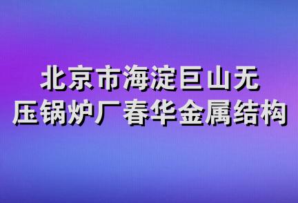 北京市海淀巨山无压锅炉厂春华金属结构加工厂