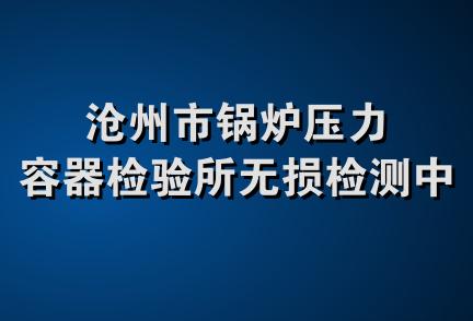 沧州市锅炉压力容器检验所无损检测中心