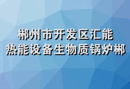 郴州市开发区汇能热能设备生物质锅炉郴州总代理