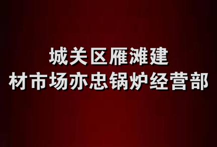 城关区雁滩建材市场亦忠锅炉经营部