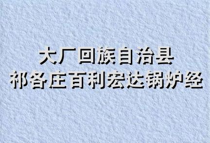 大厂回族自治县祁各庄百利宏达锅炉经销处