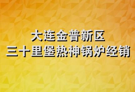 大连金普新区三十里堡热神锅炉经销处