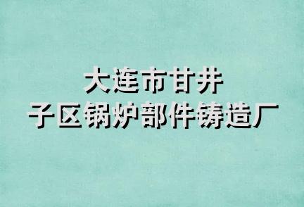 大连市甘井子区锅炉部件铸造厂