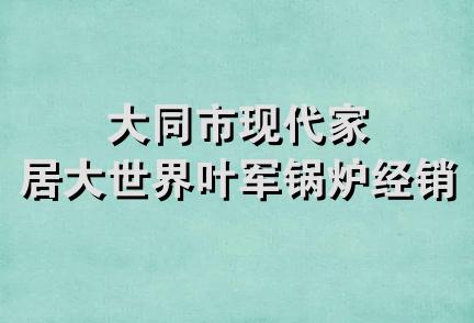 大同市现代家居大世界叶军锅炉经销部