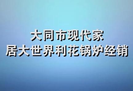 大同市现代家居大世界利花锅炉经销部