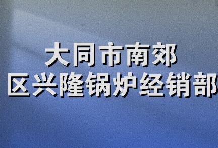 大同市南郊区兴隆锅炉经销部