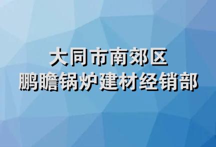 大同市南郊区鹏瞻锅炉建材经销部