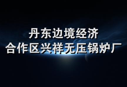 丹东边境经济合作区兴祥无压锅炉厂