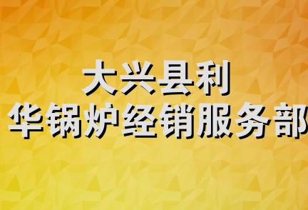 大兴县利华锅炉经销服务部