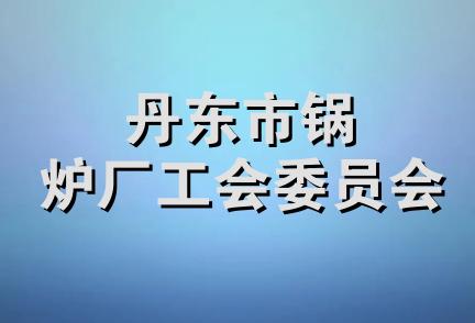 丹东市锅炉厂工会委员会