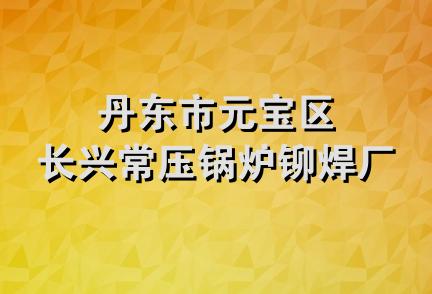 丹东市元宝区长兴常压锅炉铆焊厂