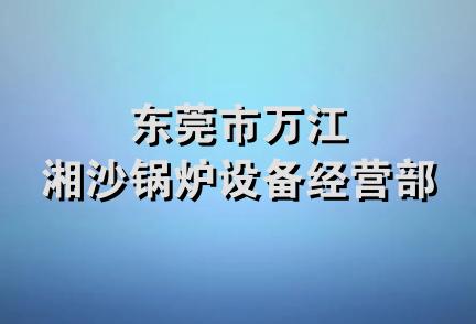 东莞市万江湘沙锅炉设备经营部