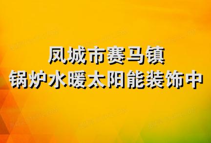 凤城市赛马镇锅炉水暖太阳能装饰中心