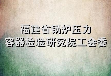 福建省锅炉压力容器检验研究院工会委员会