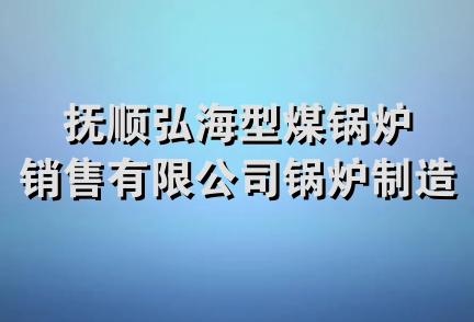 抚顺弘海型煤锅炉销售有限公司锅炉制造分公司