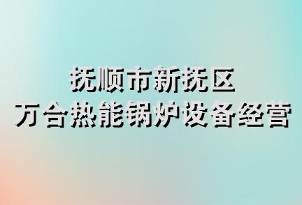 抚顺市新抚区万合热能锅炉设备经营部