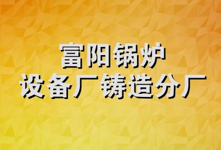 富阳锅炉设备厂铸造分厂