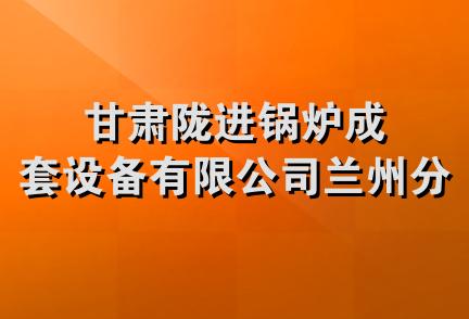 甘肃陇进锅炉成套设备有限公司兰州分公司