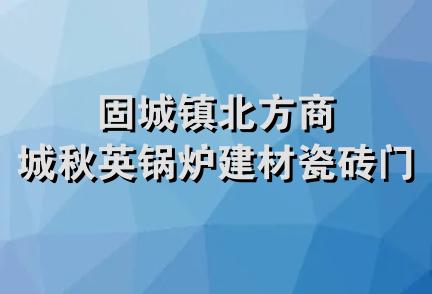 固城镇北方商城秋英锅炉建材瓷砖门市