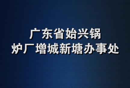 广东省始兴锅炉厂增城新塘办事处