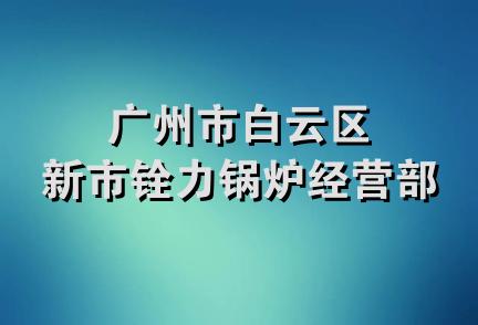 广州市白云区新市铨力锅炉经营部