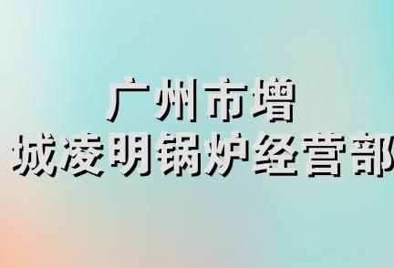 广州市增城凌明锅炉经营部