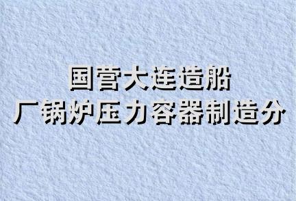 国营大连造船厂锅炉压力容器制造分厂