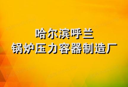 哈尔滨呼兰锅炉压力容器制造厂