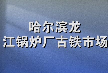 哈尔滨龙江锅炉厂古铁市场