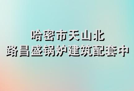 哈密市天山北路昌盛锅炉建筑配套中心