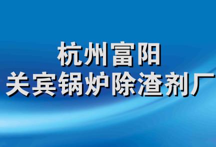 杭州富阳关宾锅炉除渣剂厂