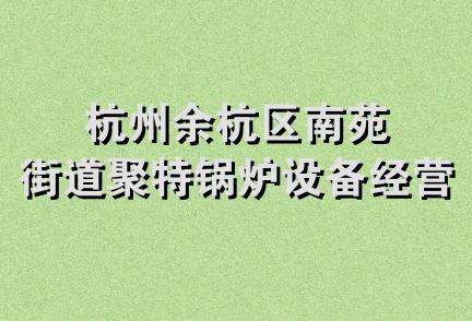 杭州余杭区南苑街道聚特锅炉设备经营部