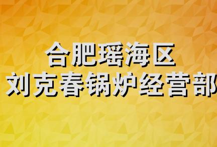 合肥瑶海区刘克春锅炉经营部