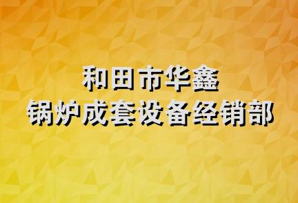 和田市华鑫锅炉成套设备经销部