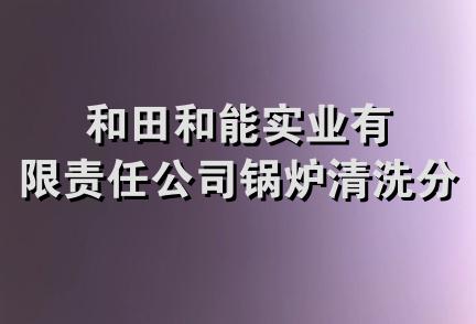 和田和能实业有限责任公司锅炉清洗分公司