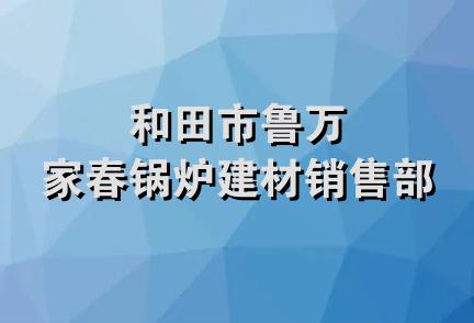 和田市鲁万家春锅炉建材销售部