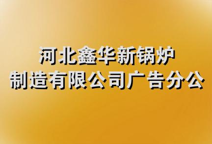 河北鑫华新锅炉制造有限公司广告分公司