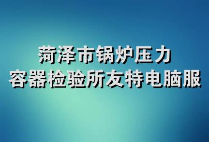 菏泽市锅炉压力容器检验所友特电脑服务部