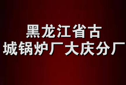 黑龙江省古城锅炉厂大庆分厂