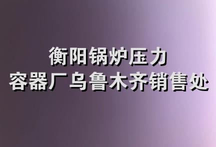 衡阳锅炉压力容器厂乌鲁木齐销售处